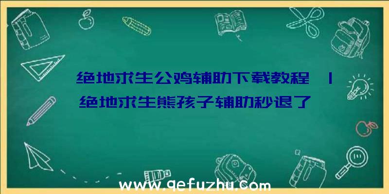 「绝地求生公鸡辅助下载教程」|绝地求生熊孩子辅助秒退了